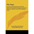 The Pope: Considered in His Relations with the Church, Temporal Sovereignties, Separated Churches, and the Cause of Civilization