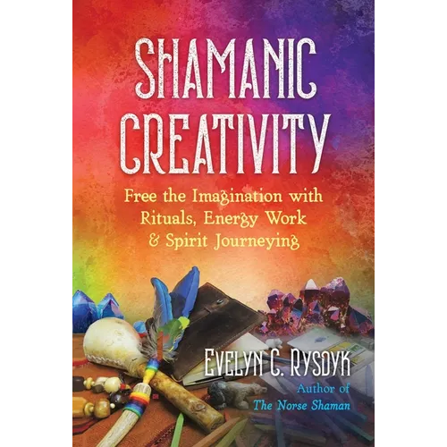 Shamanic Creativity: Free the Imagination with Rituals, Energy Work, and Spirit Journeying