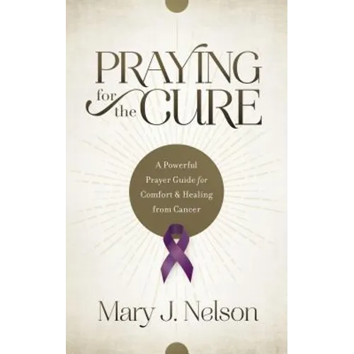 Praying for the Cure: A Powerful Prayer Guide for Comfort and Healing from Cancer