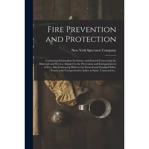 Fire Prevention and Protection; Containing Information for Insurer and Insured Concerning the Materials and Devices Adapted to the Prevention and Exti