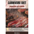 Carnivore Diet Cookbook for Seniors: 80+ delicious and Simple Recipes to Fuel Your Body and Succeed in Your Golden Years