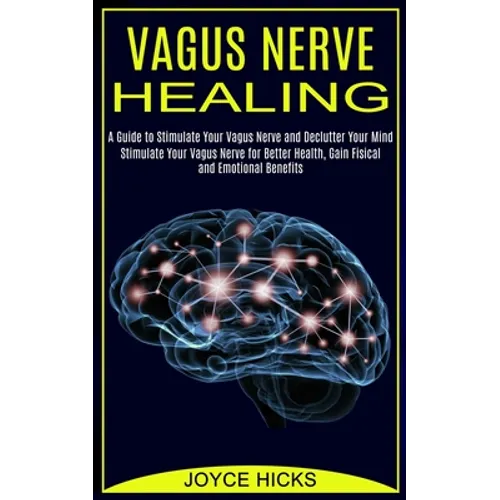 Vagus Nerve Healing: A Guide to Stimulate Your Vagus Nerve and Declutter Your Mind (Stimulate Your Vagus Nerve for Better Health, Gain Fisical and Emo