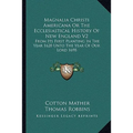 Magnalia Christi Americana Or The Ecclesiastical History Of New England V2: From Its First Planting In The Year 1620 Unto The Year Of Our Lord 1698