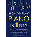How to Play Piano: In 1 Day - The Only 7 Exercises You Need to Learn Piano Theory, Piano Technique and Piano Sheet Music Today