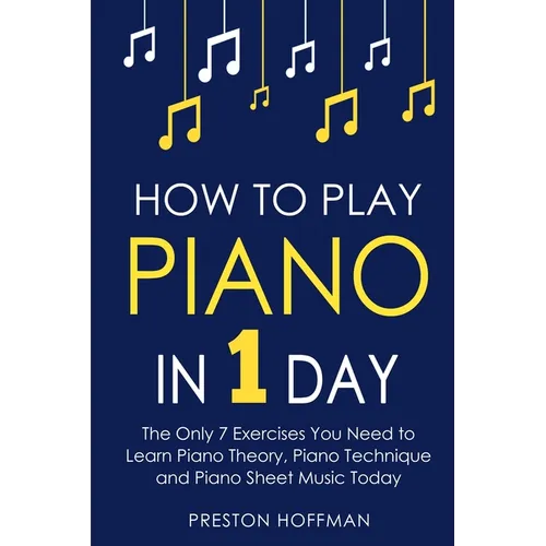 How to Play Piano: In 1 Day - The Only 7 Exercises You Need to Learn Piano Theory, Piano Technique and Piano Sheet Music Today