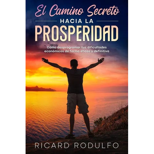 El Camino Secreto Hacia La Prosperidad: Cómo desprogramar tus dificultades económicas de forma eficaz y definitiva