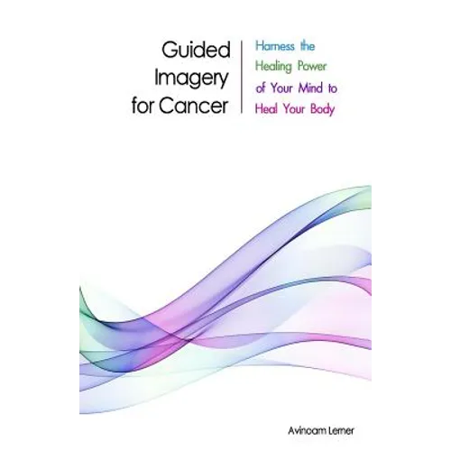 Guided Imagery for Cancer: Harness the Healing Power of Your Mind to Heal Your Body