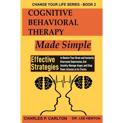 Cognitive Behavioral Therapy Made Simple: Effective Strategies to Rewire Your Brain and Instantly Overcome Depression, End Anxiety, Manage Anger and S
