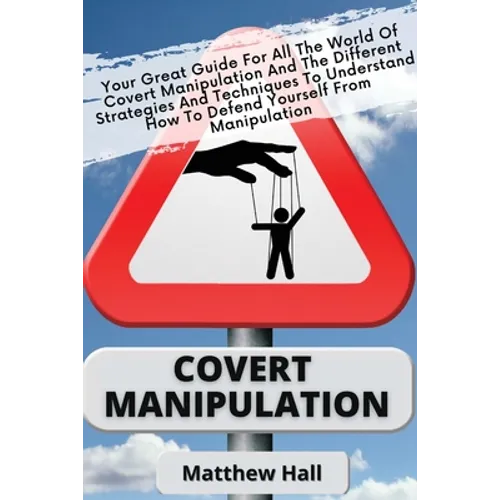 Covert Manipulation: Your Great Guide For The World of Covert Manipulation And The Different Strategies And Techniques To Understand How To Defend You
