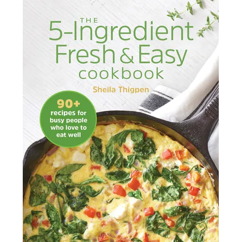 The 5-Ingredient Fresh & Easy Cookbook: 90+ Recipes for Busy People Who Love to Eat Well