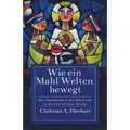Wie ein Mahl Welten bewegt: Das Abendmahl in der Bibel und in der christlichen Kirche