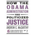 How the Obama Administration Has Politicized Justice: Reflections on Politics, Liberty, and the State
