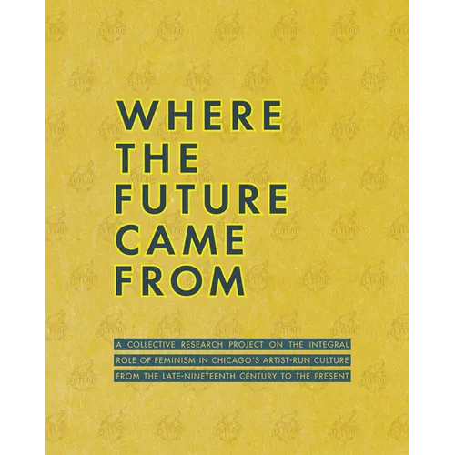 Where the Future Came from: A Collective Research Project on the Role of Feminism in Chicago's Artist-Run Culture from the Late-Nineteenth Century to