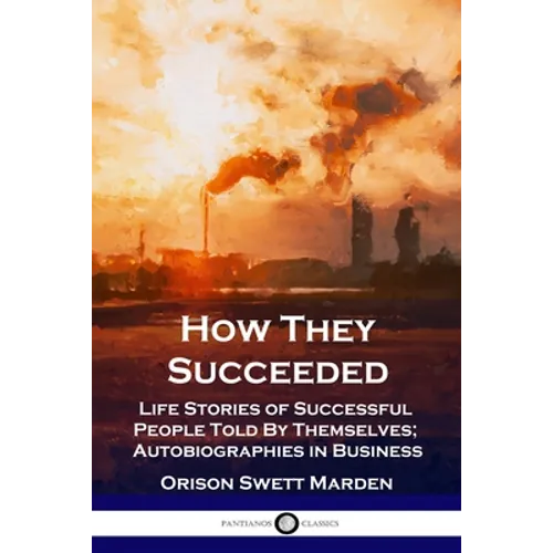How They Succeeded: Life Stories of Successful People Told By Themselves; Autobiographies in Business
