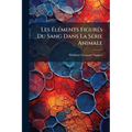 Les Éléments Figurés Du Sang Dans La Série Animale: Constitution, Origine, Évolution, Altérations Morbides De Ces Éléments