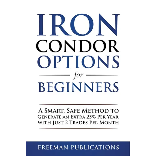 Iron Condor Options for Beginners: A Smart, Safe Method to Generate an Extra 25% Per Year with Just 2 Trades Per Month