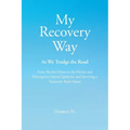 My Recovery Way: As We Trudge the Road: From Alcohol Abuse to the Heroin and Prescription Opioid Epidemic and Surviving a Traumatic Brain Injury