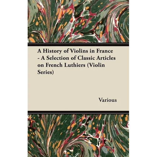 A History of Violins in France - A Selection of Classic Articles on French Luthiers (Violin Series)