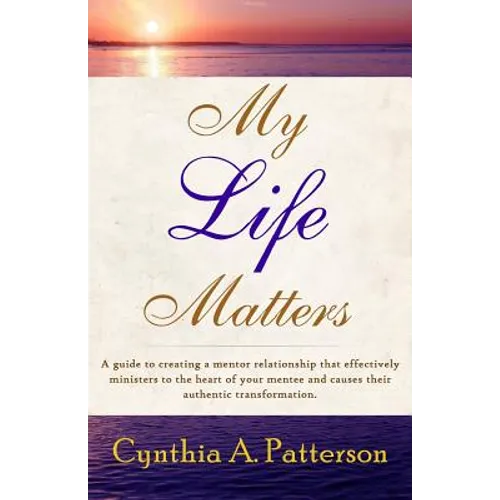 My Life Matters: A Guide to Creating a Mentor Relationship That Effectively Ministers to the Heart of Your Mentee and Causes Their Auth