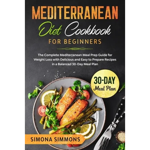 Mediterranean Diet Cookbook for Beginners: The Complete Mediterranean Meal Prep Guide for Weight Loss with Delicious and Easy to Prepare Recipes in a