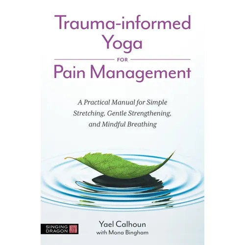 Trauma-Informed Yoga for Pain Management: A Practical Manual for Simple Stretching, Gentle Strengthening, and Mindful Breathing