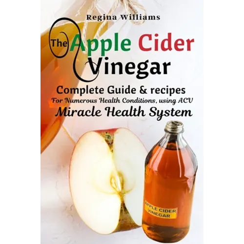 The Apple Cider Vinegar: Complete Guide & recipes for Numerous Health Conditions, using ACV Miracle Health System