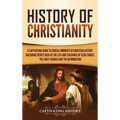 History of Christianity: A Captivating Guide to Crucial Moments in Christian History, Including Events Such as the Life and Teachings of Jesus Christ,