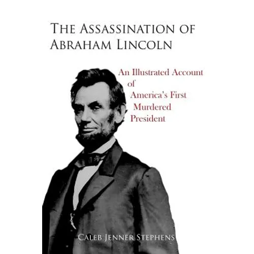 The Assassination of Abraham Lincoln: An Illustrated Account of America's First Murdered President