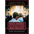 Reclaiming Our Roman Catholic Birthright: The Genius and Timeliness of the Traditional Latin Mass