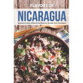 Flavors of Nicaragua: Experience Many Different and Delicious Recipes from Nicaragua!
