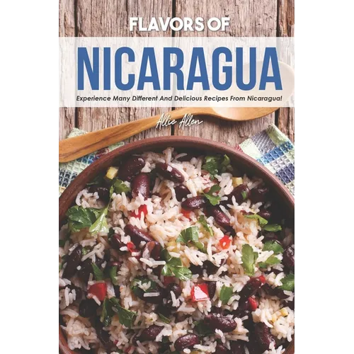 Flavors of Nicaragua: Experience Many Different and Delicious Recipes from Nicaragua!
