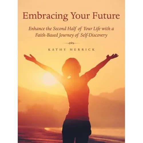 Embracing Your Future: Enhance the Second Half of Your Life with a Faith-Based Journey of Self-Discovery