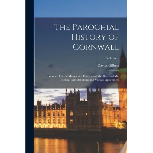 The Parochial History of Cornwall: Founded On the Manuscript Histories of Mr. Hals and Mr. Tonkin; With Additions and Various Appendices; Volume 1