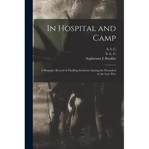 In Hospital and Camp: A Woman's Record of Thrilling Incidents Among the Wounded in the Late War