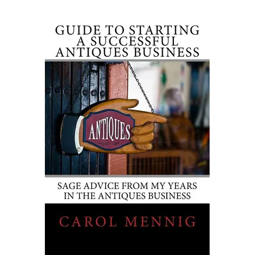Guide to Starting a Successful Antiques Business: Sage Advice from My Years in the Antiques Business