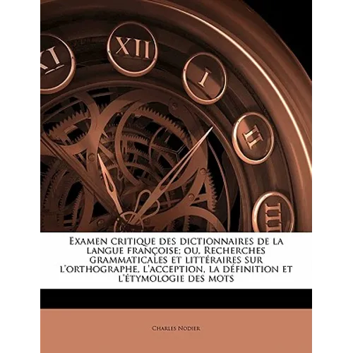 Examen Critique Des Dictionnaires de la Langue Françoise; Ou, Recherches Grammaticales Et Littéraires Sur l'Orthographe, l'Acception, La Définition Et