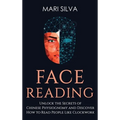 Face Reading: Unlock the Secrets of Chinese Physiognomy and Discover How to Read People Like Clockwork: Unlock the Secrets of Chinese Physiognomy and