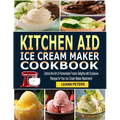 Kitchen Aid Ice Cream Maker Cookbook: Unlock the Art of Homemade Frozen Delights with Exclusive Recipes for Your Ice Cream Maker Attachment