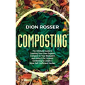 Composting: The Ultimate Guide to Creating Your Own Organic Compost in Your Backyard and Using It for Organic Gardening to Create