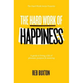 The Hard Work Of Happiness: A Guide To Living A Life Of Pleasure, Purpose & Meaning