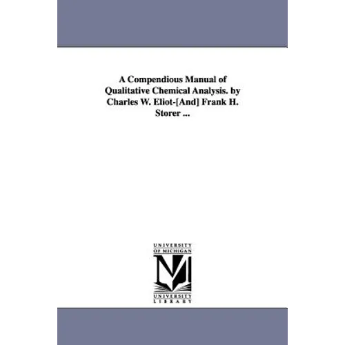 A Compendious Manual of Qualitative Chemical Analysis. by Charles W. Eliot-[And] Frank H. Storer ...