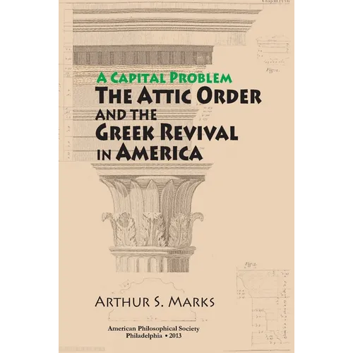Capital Problem: The Attic Order and the Greek Revival in America, Transactions, American Philosophical Society (Vol. 103, Part 5)