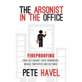 The Arsonist in the Office: Fireproofing Your Life Against Toxic Coworkers, Bosses, Employees, and Cultures