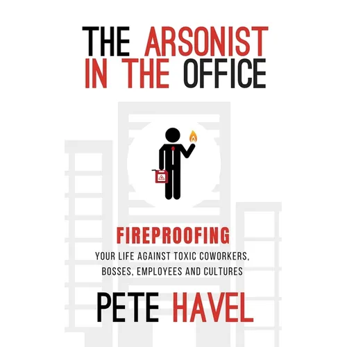 The Arsonist in the Office: Fireproofing Your Life Against Toxic Coworkers, Bosses, Employees, and Cultures