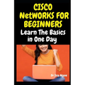Cisco Networks for Beginners: Learn The Basics in One Day