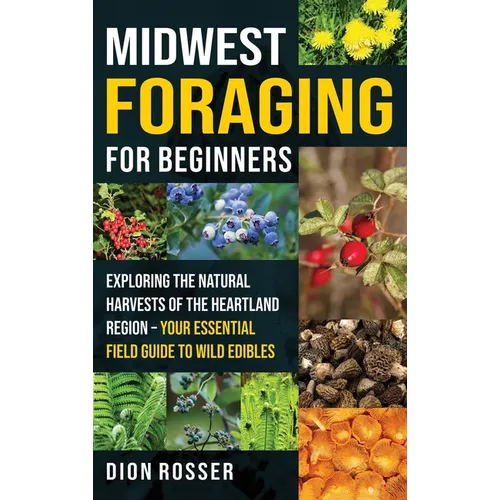 Midwest Foraging for Beginners: Exploring the Natural Harvests of the Heartland Region - Your Essential Field Guide to Wild Edibles