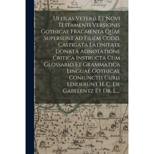 Ulfilas Veteris Et Novi Testamenti Versionis Gothicae Fragmenta Quae Supersunt Ad Fidem Codd. Castigata Latinitate Donata Adnotatione Critica Instruct