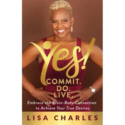 Yes! Commit. Do. Live: Embrace the Brain-Body Connection to Achieve Your True Desires