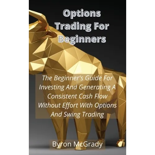 Options Trading For Beginners: The Beginner's Guide For Investing And Generating A Consistent Cash Flow Without Effort With Options And Swing Trading