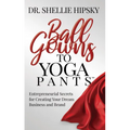 Ball Gowns to Yoga Pants: Entrepreneurial Secrets for Creating Your Dream Business and Brand